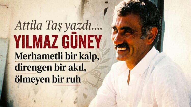 Yılmaz Güney… Merhametli bir kalp, direngen bir akıl, ölmeyen bir ruh